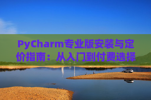 PyCharm专业版安装与定价指南：从入门到付费选择