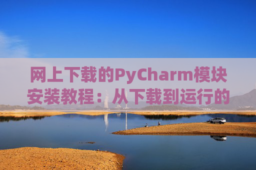 网上下载的PyCharm模块安装教程：从下载到运行的全流程