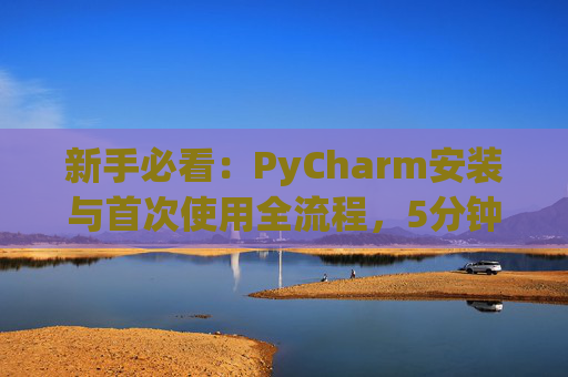 新手必看：PyCharm安装与首次使用全流程，5分钟快速上手